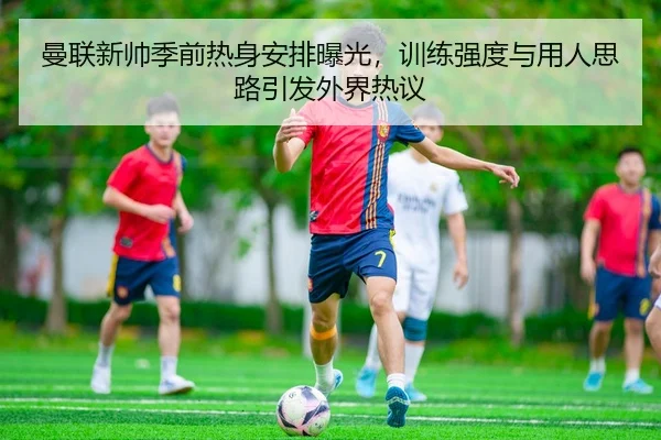 曼联新帅季前热身安排曝光，训练强度与用人思路引发外界热议